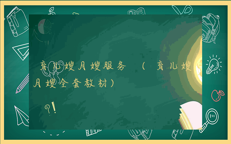 育儿嫂月嫂服务 (育儿嫂月嫂全套教材)